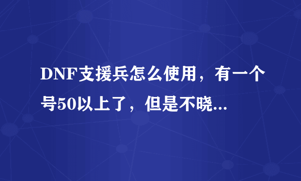 DNF支援兵怎么使用，有一个号50以上了，但是不晓得怎么使用啊？