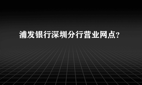 浦发银行深圳分行营业网点？