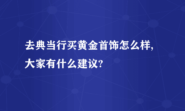 去典当行买黄金首饰怎么样,大家有什么建议?