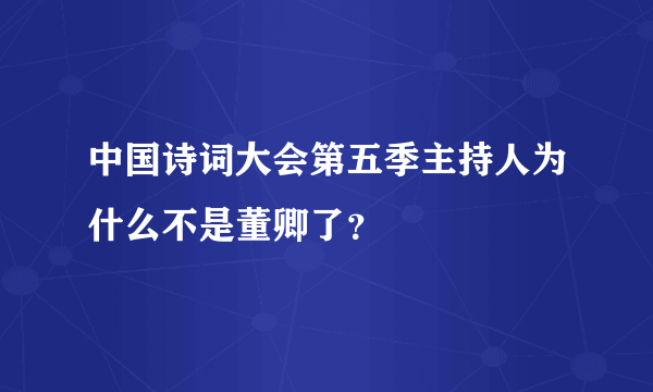中国诗词大会第五季主持人为什么不是董卿了？