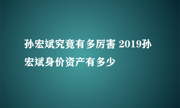 孙宏斌究竟有多厉害 2019孙宏斌身价资产有多少