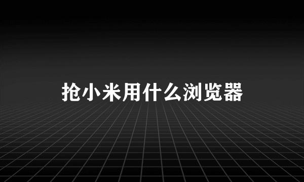 抢小米用什么浏览器
