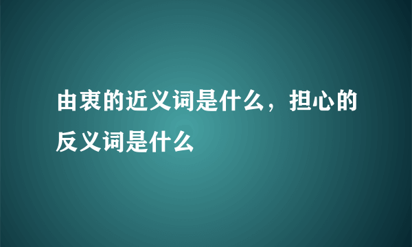 由衷的近义词是什么，担心的反义词是什么