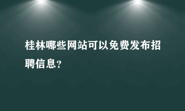 桂林哪些网站可以免费发布招聘信息？
