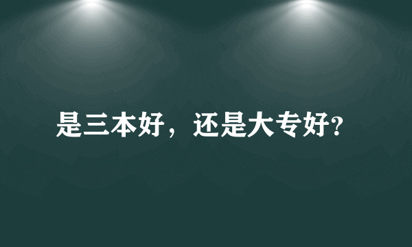 是三本好，还是大专好？