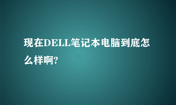 现在DELL笔记本电脑到底怎么样啊?