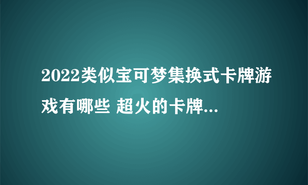 2022类似宝可梦集换式卡牌游戏有哪些 超火的卡牌对战游戏推荐