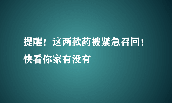 提醒！这两款药被紧急召回！快看你家有没有