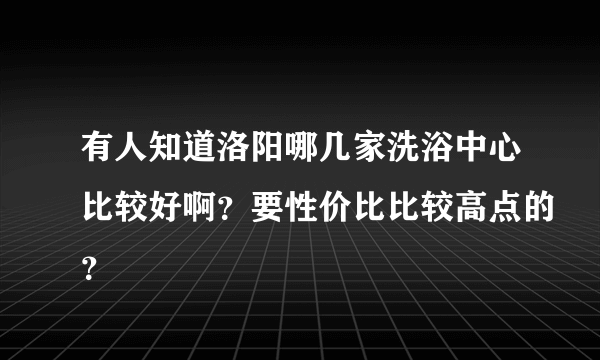 有人知道洛阳哪几家洗浴中心比较好啊？要性价比比较高点的？