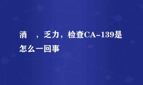 消廋，乏力，检查CA-139是怎么一回事