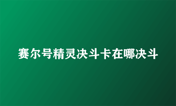 赛尔号精灵决斗卡在哪决斗