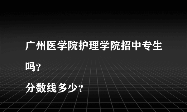 广州医学院护理学院招中专生吗？
分数线多少？