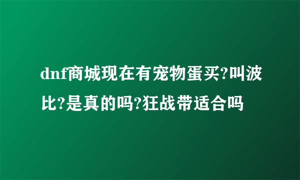 dnf商城现在有宠物蛋买?叫波比?是真的吗?狂战带适合吗