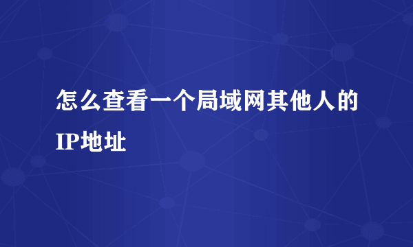 怎么查看一个局域网其他人的IP地址