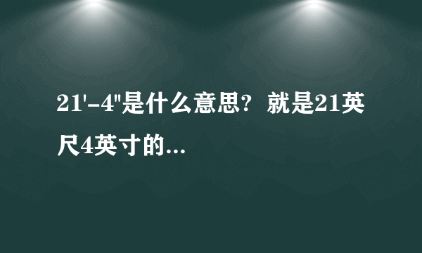 21'-4''是什么意思?  就是21英尺4英寸的意思吗?  主要是想了解下拿个-号是什么意思,  不是的，原图是这样的：  范围：21'-4 1/2'' TO 6'-3 5/8''  那个4 1/2 代表的是 4又2分之一，因为百度贴不了图，我也不知道怎么输入分数，所以就这样表示了~