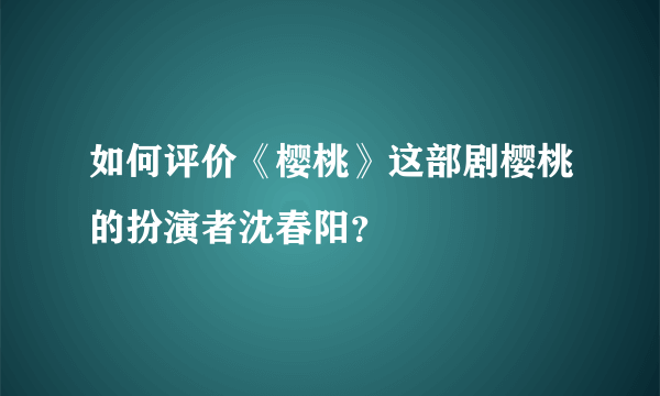 如何评价《樱桃》这部剧樱桃的扮演者沈春阳？