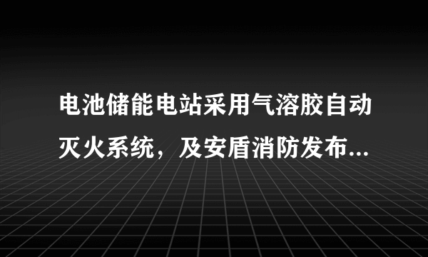 电池储能电站采用气溶胶自动灭火系统，及安盾消防发布解决方案