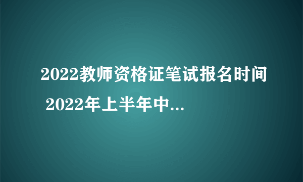 2022教师资格证笔试报名时间 2022年上半年中小学教资笔试报名延迟通知