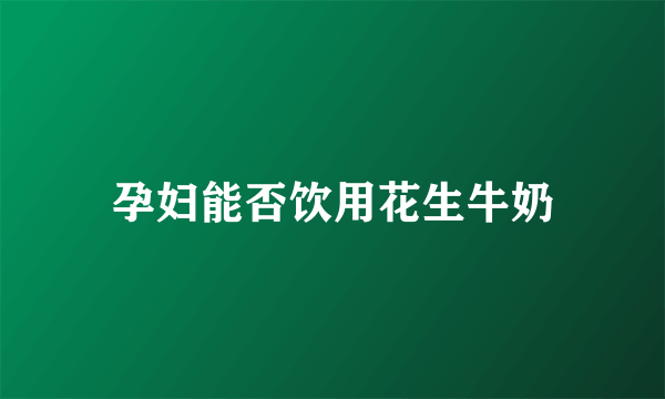 孕妇能否饮用花生牛奶