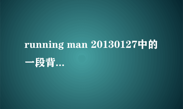 running man 20130127中的一段背景音乐 求歌名？