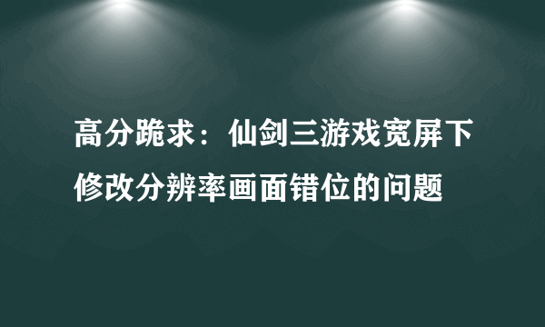高分跪求：仙剑三游戏宽屏下修改分辨率画面错位的问题