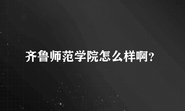 齐鲁师范学院怎么样啊？