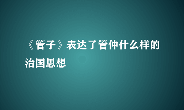 《管子》表达了管仲什么样的治国思想