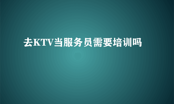 去KTV当服务员需要培训吗