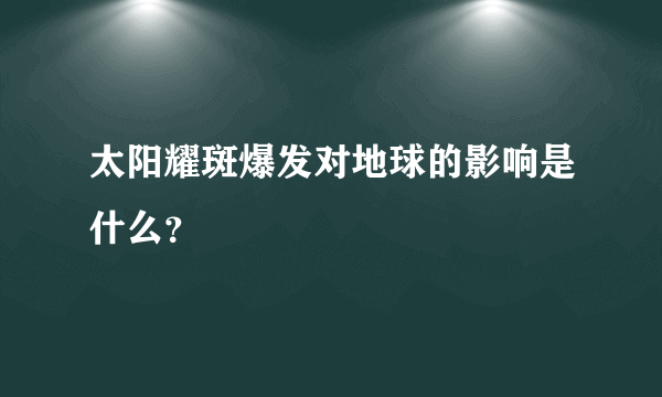 太阳耀斑爆发对地球的影响是什么？