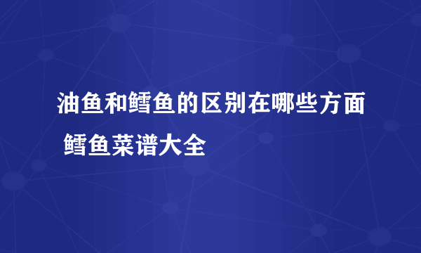 油鱼和鳕鱼的区别在哪些方面 鳕鱼菜谱大全