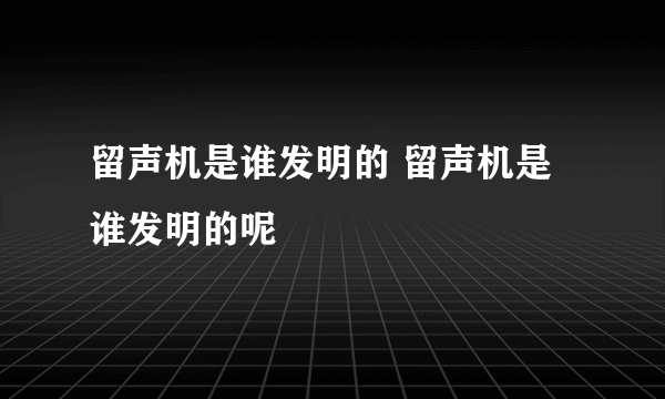 留声机是谁发明的 留声机是谁发明的呢