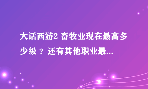 大话西游2 畜牧业现在最高多少级 ？还有其他职业最高都是多少级？