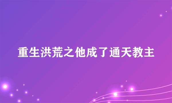 重生洪荒之他成了通天教主