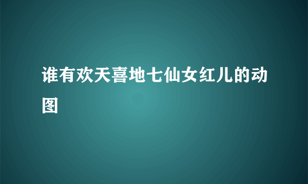谁有欢天喜地七仙女红儿的动图
