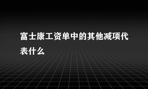 富士康工资单中的其他减项代表什么