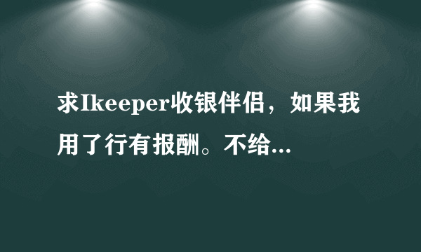 求Ikeeper收银伴侣，如果我用了行有报酬。不给你报酬我SI全家！