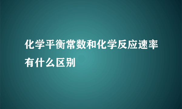 化学平衡常数和化学反应速率有什么区别