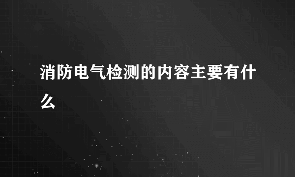 消防电气检测的内容主要有什么
