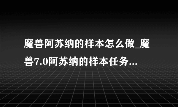 魔兽阿苏纳的样本怎么做_魔兽7.0阿苏纳的样本任务步骤-飞外网