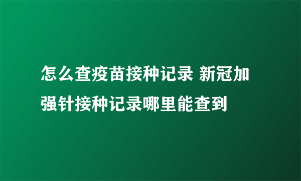 怎么查疫苗接种记录 新冠加强针接种记录哪里能查到