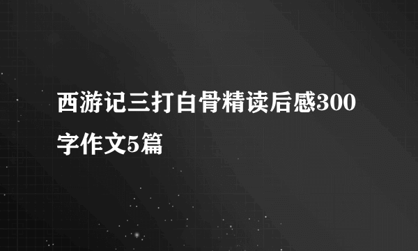 西游记三打白骨精读后感300字作文5篇