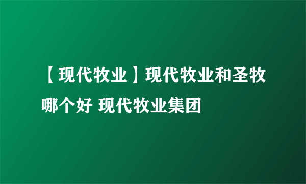 【现代牧业】现代牧业和圣牧哪个好 现代牧业集团