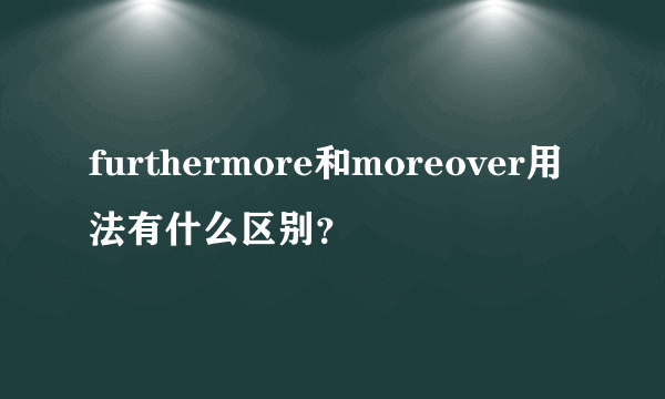 furthermore和moreover用法有什么区别？