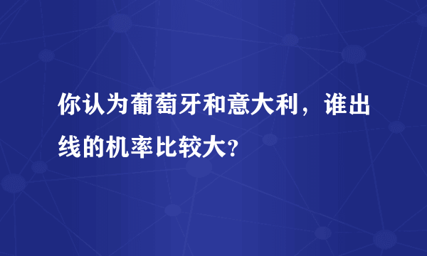 你认为葡萄牙和意大利，谁出线的机率比较大？