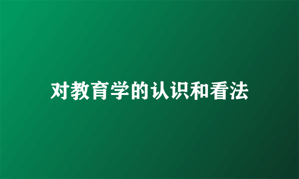 对教育学的认识和看法