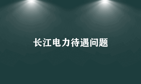 长江电力待遇问题