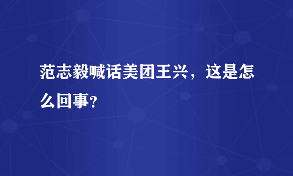范志毅喊话美团王兴，这是怎么回事？