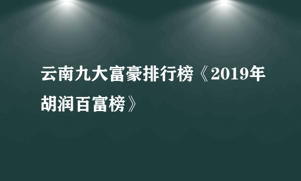 云南九大富豪排行榜《2019年胡润百富榜》