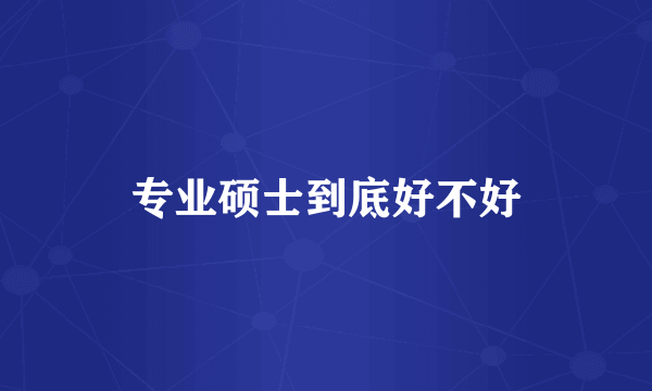 专业硕士到底好不好