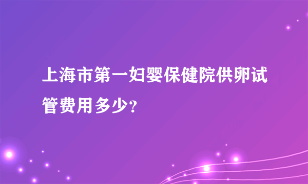 上海市第一妇婴保健院供卵试管费用多少？